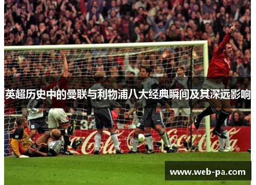 英超历史中的曼联与利物浦八大经典瞬间及其深远影响