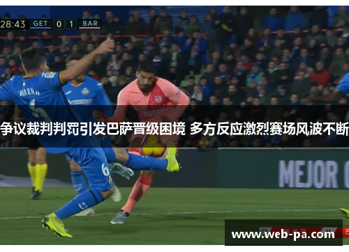 争议裁判判罚引发巴萨晋级困境 多方反应激烈赛场风波不断