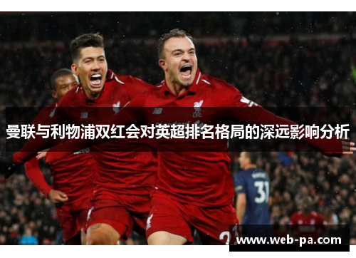 曼联与利物浦双红会对英超排名格局的深远影响分析