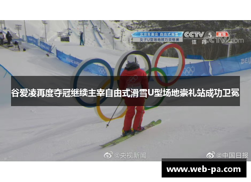 谷爱凌再度夺冠继续主宰自由式滑雪U型场地崇礼站成功卫冕