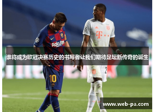 谁将成为欧冠决赛历史的书写者让我们期待足坛新传奇的诞生