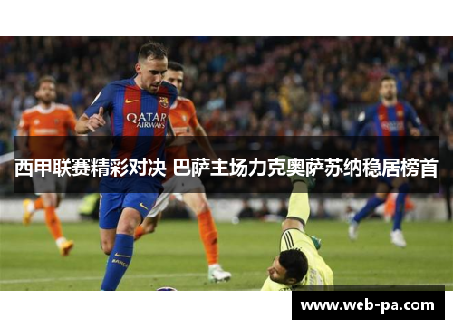 西甲联赛精彩对决 巴萨主场力克奥萨苏纳稳居榜首