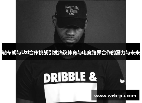 勒布朗与Uzi合作挑战引发热议体育与电竞跨界合作的潜力与未来