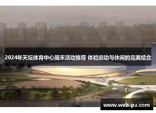 2024年天坛体育中心周末活动推荐 体验运动与休闲的完美结合