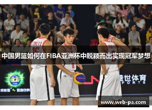 中国男篮如何在FIBA亚洲杯中脱颖而出实现冠军梦想