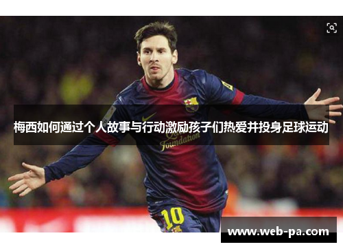梅西如何通过个人故事与行动激励孩子们热爱并投身足球运动