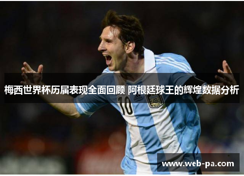 梅西世界杯历届表现全面回顾 阿根廷球王的辉煌数据分析
