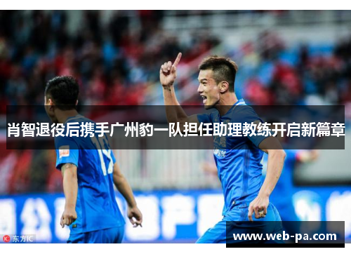 肖智退役后携手广州豹一队担任助理教练开启新篇章