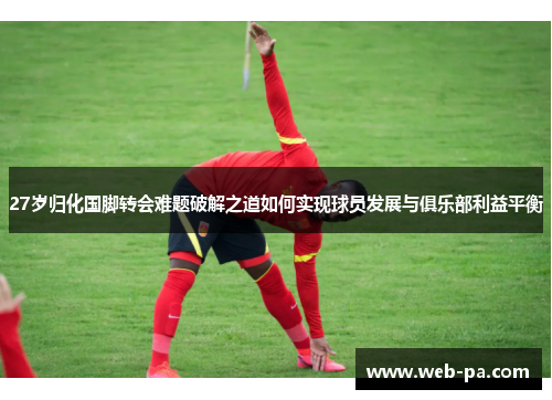 27岁归化国脚转会难题破解之道如何实现球员发展与俱乐部利益平衡