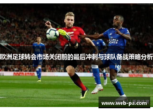 欧洲足球转会市场关闭前的最后冲刺与球队备战策略分析