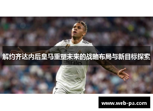 解约齐达内后皇马重塑未来的战略布局与新目标探索