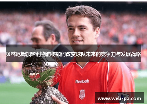 贝林厄姆加盟利物浦将如何改变球队未来的竞争力与发展战略