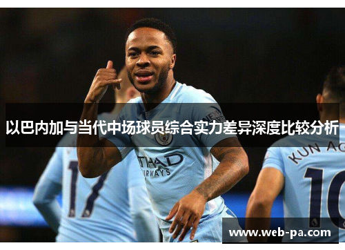 以巴内加与当代中场球员综合实力差异深度比较分析