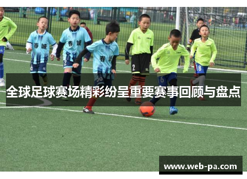 全球足球赛场精彩纷呈重要赛事回顾与盘点