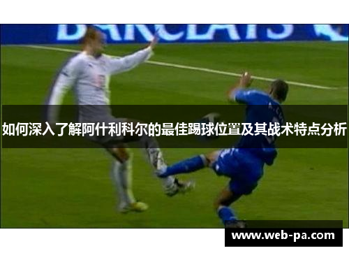 如何深入了解阿什利科尔的最佳踢球位置及其战术特点分析