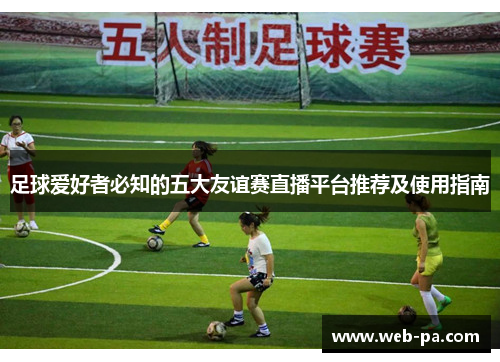 足球爱好者必知的五大友谊赛直播平台推荐及使用指南
