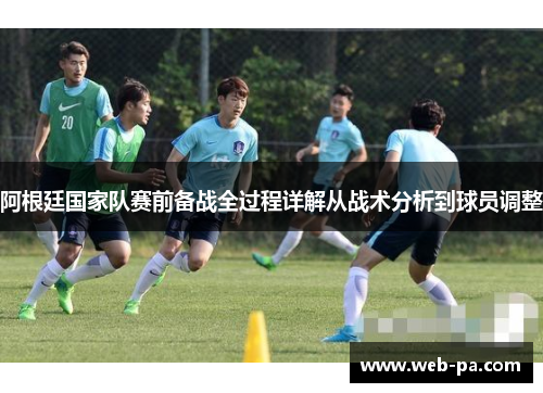 阿根廷国家队赛前备战全过程详解从战术分析到球员调整