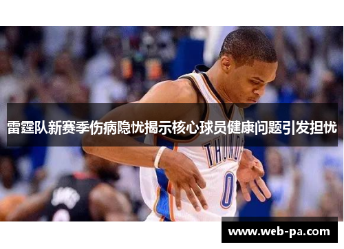 雷霆队新赛季伤病隐忧揭示核心球员健康问题引发担忧