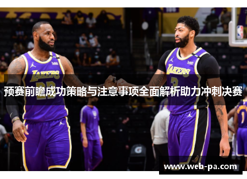 预赛前瞻成功策略与注意事项全面解析助力冲刺决赛