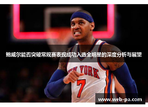 鲍威尔能否突破常规赛表现成功入选全明星的深度分析与展望 鲍威尔能否突破常规赛表现成功入选全明星的深度分析与展望