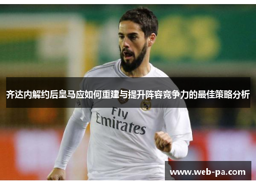 齐达内解约后皇马应如何重建与提升阵容竞争力的最佳策略分析 齐达内解约后皇马应如何重建与提升阵容竞争力的最佳策略分析