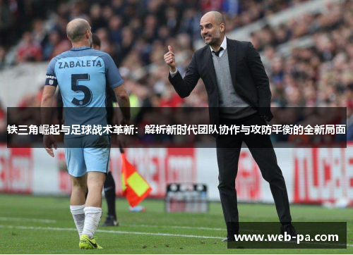 铁三角崛起与足球战术革新:解析新时代团队协作与攻防平衡的全新局面 铁三角崛起与足球战术革新:解析新时代团队协作与攻防平衡的全新局面