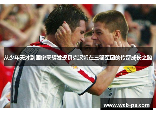 从少年天才到国家荣耀发现贝克汉姆在三狮军团的传奇成长之路