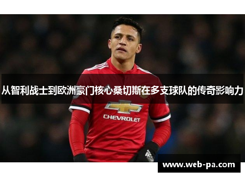 从智利战士到欧洲豪门核心桑切斯在多支球队的传奇影响力