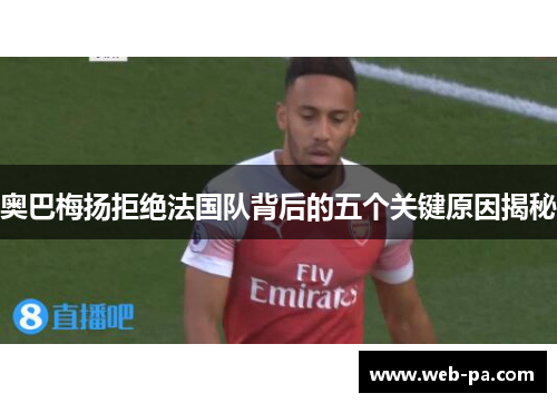 奥巴梅扬拒绝法国队背后的五个关键原因揭秘 奥巴梅扬拒绝法国队背后的五个关键原因揭秘