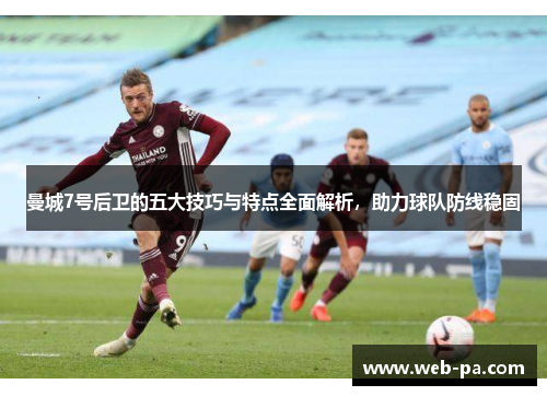 曼城7号后卫的五大技巧与特点全面解析，助力球队防线稳固