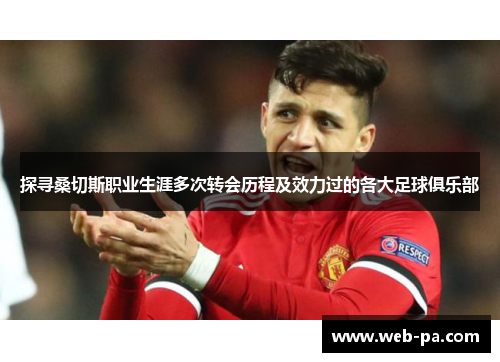 探寻桑切斯职业生涯多次转会历程及效力过的各大足球俱乐部 探寻桑切斯职业生涯多次转会历程及效力过的各大足球俱乐部