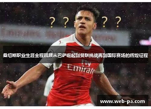 桑切斯职业生涯全程回顾从巴萨崛起到曼联挑战再到国际赛场的辉煌征程 桑切斯职业生涯全程回顾从巴萨崛起到曼联挑战再到国际赛场的辉煌征程