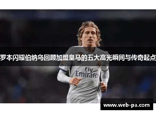 罗本闪耀伯纳乌回顾加盟皇马的五大高光瞬间与传奇起点 罗本闪耀伯纳乌回顾加盟皇马的五大高光瞬间与传奇起点