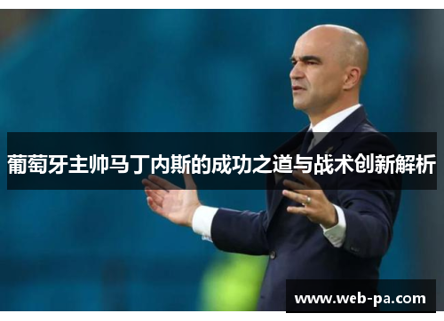 葡萄牙主帅马丁内斯的成功之道与战术创新解析 葡萄牙主帅马丁内斯的成功之道与战术创新解析