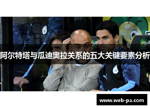 阿尔特塔与瓜迪奥拉关系的五大关键要素分析