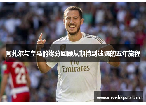 阿扎尔与皇马的缘分回顾从期待到遗憾的五年旅程