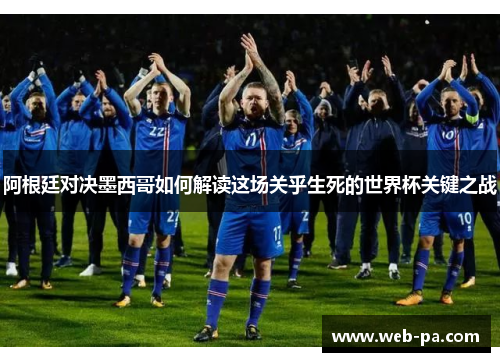 阿根廷对决墨西哥如何解读这场关乎生死的世界杯关键之战