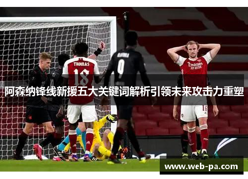 阿森纳锋线新援五大关键词解析引领未来攻击力重塑 阿森纳锋线新援五大关键词解析引领未来攻击力重塑