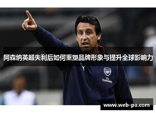 阿森纳英超失利后如何重塑品牌形象与提升全球影响力 阿森纳英超失利后如何重塑品牌形象与提升全球影响力