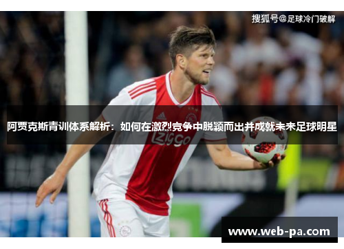 阿贾克斯青训体系解析:如何在激烈竞争中脱颖而出并成就未来足球明星 阿贾克斯青训体系解析:如何在激烈竞争中脱颖而出并成就未来足球明星