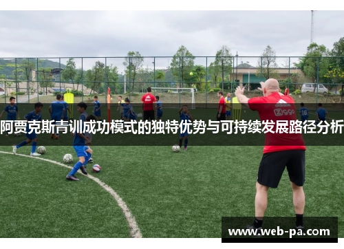 阿贾克斯青训成功模式的独特优势与可持续发展路径分析 阿贾克斯青训成功模式的独特优势与可持续发展路径分析