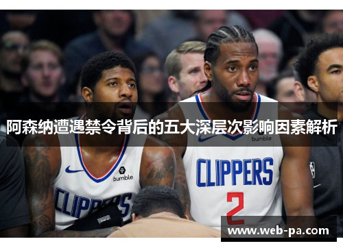 阿森纳遭遇禁令背后的五大深层次影响因素解析