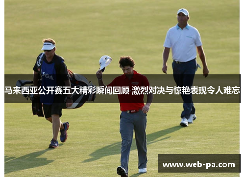 马来西亚公开赛五大精彩瞬间回顾 激烈对决与惊艳表现令人难忘