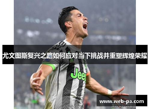 尤文图斯复兴之路如何应对当下挑战并重塑辉煌荣耀 尤文图斯复兴之路如何应对当下挑战并重塑辉煌荣耀
