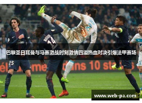 巴黎圣日耳曼与马赛激战时刻激情四溢热血对决引爆法甲赛场