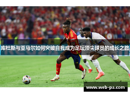 库杜斯与亚马尔如何突破自我成为足坛顶尖球员的成长之路