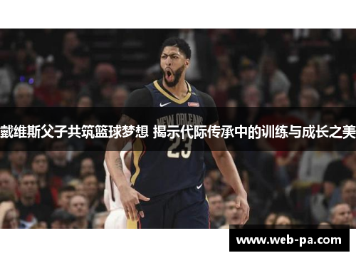 戴维斯父子共筑篮球梦想 揭示代际传承中的训练与成长之美