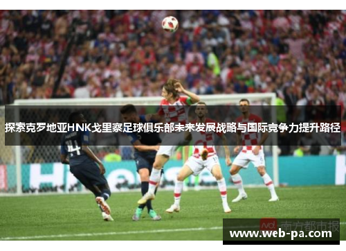 探索克罗地亚HNK戈里察足球俱乐部未来发展战略与国际竞争力提升路径 探索克罗地亚HNK戈里察足球俱乐部未来发展战略与国际竞争力提升路径