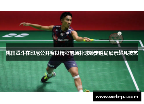 桃田贤斗在印尼公开赛以精彩前场扑球锁定胜局展示超凡技艺