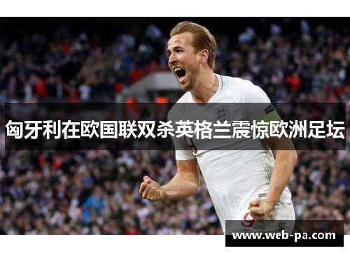 匈牙利在欧国联双杀英格兰震惊欧洲足坛